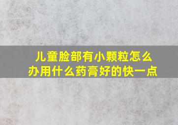 儿童脸部有小颗粒怎么办用什么药膏好的快一点