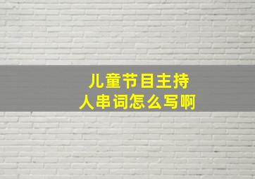 儿童节目主持人串词怎么写啊