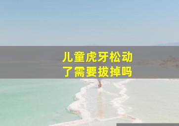 儿童虎牙松动了需要拔掉吗