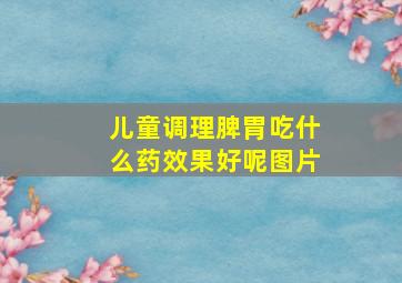 儿童调理脾胃吃什么药效果好呢图片