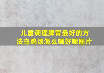 儿童调理脾胃最好的方法乌鸡汤怎么喝好呢图片