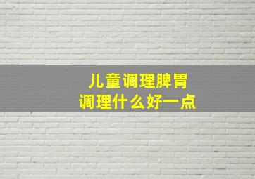 儿童调理脾胃调理什么好一点