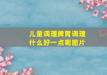 儿童调理脾胃调理什么好一点呢图片