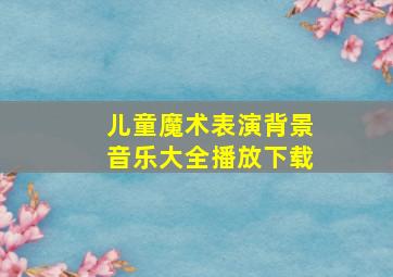 儿童魔术表演背景音乐大全播放下载