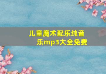 儿童魔术配乐纯音乐mp3大全免费