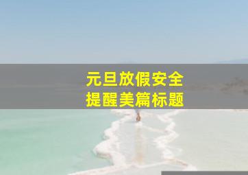 元旦放假安全提醒美篇标题