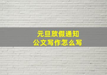 元旦放假通知公文写作怎么写