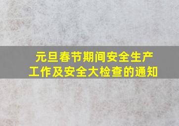 元旦春节期间安全生产工作及安全大检查的通知