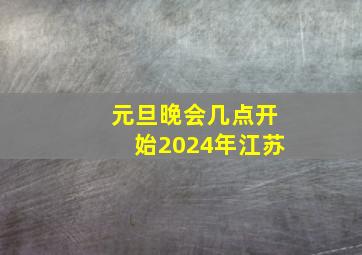 元旦晚会几点开始2024年江苏