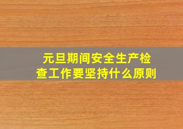 元旦期间安全生产检查工作要坚持什么原则