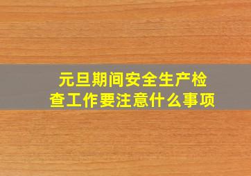 元旦期间安全生产检查工作要注意什么事项