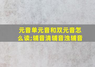 元音单元音和双元音怎么读;辅音清辅音浊辅音