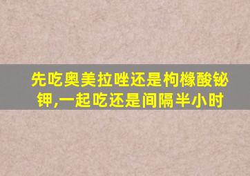 先吃奥美拉唑还是枸橼酸铋钾,一起吃还是间隔半小时