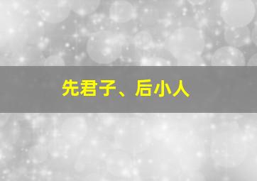 先君子、后小人