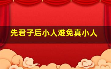 先君子后小人难免真小人