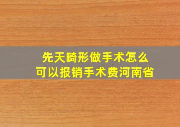 先天畸形做手术怎么可以报销手术费河南省