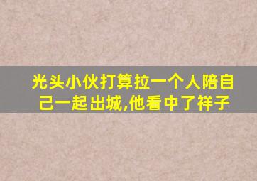 光头小伙打算拉一个人陪自己一起出城,他看中了祥子