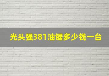 光头强381油锯多少钱一台