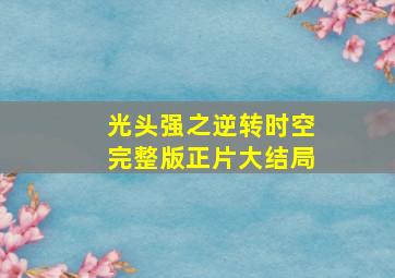 光头强之逆转时空完整版正片大结局