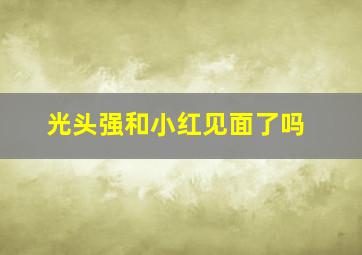 光头强和小红见面了吗