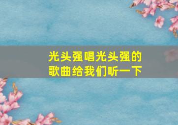 光头强唱光头强的歌曲给我们听一下