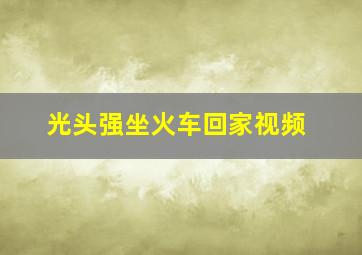 光头强坐火车回家视频