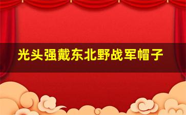 光头强戴东北野战军帽子