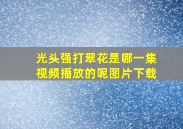 光头强打翠花是哪一集视频播放的呢图片下载