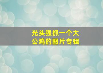 光头强抓一个大公鸡的图片专辑