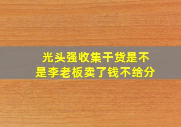 光头强收集干货是不是李老板卖了钱不给分