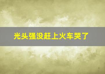 光头强没赶上火车哭了