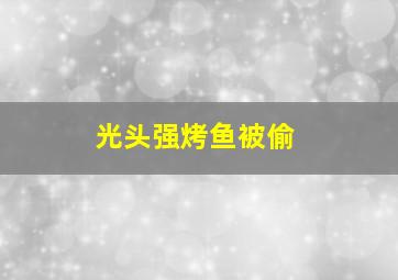 光头强烤鱼被偷