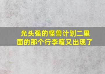 光头强的怪兽计划二里面的那个行李箱又出现了