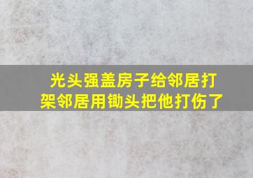 光头强盖房子给邻居打架邻居用锄头把他打伤了