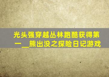 光头强穿越丛林跑酷获得第一__熊出没之探险日记游戏