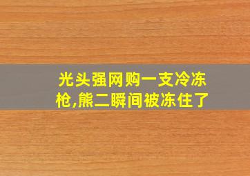 光头强网购一支冷冻枪,熊二瞬间被冻住了