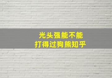 光头强能不能打得过狗熊知乎