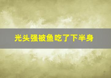 光头强被鱼吃了下半身