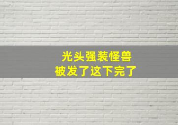 光头强装怪兽被发了这下完了