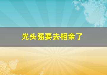 光头强要去相亲了