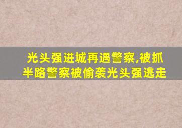 光头强进城再遇警察,被抓半路警察被偷袭光头强逃走