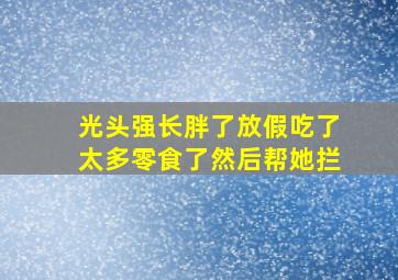 光头强长胖了放假吃了太多零食了然后帮她拦