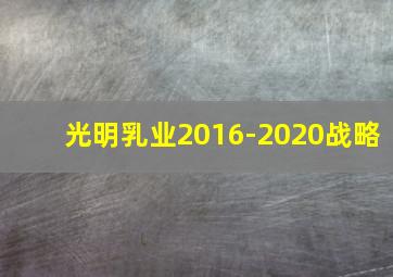 光明乳业2016-2020战略