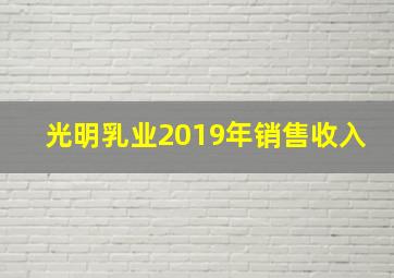 光明乳业2019年销售收入