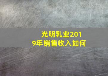 光明乳业2019年销售收入如何