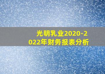 光明乳业2020-2022年财务报表分析