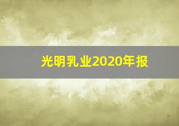 光明乳业2020年报