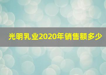 光明乳业2020年销售额多少