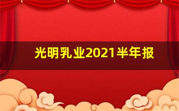 光明乳业2021半年报