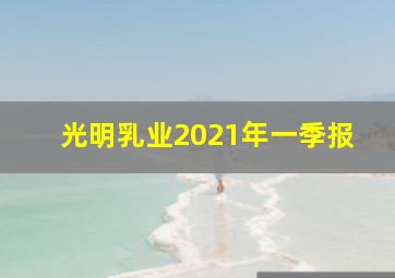 光明乳业2021年一季报